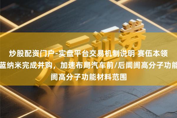 炒股配资门户-实盘平台交易机制说明 赛伍本领告示对今蓝纳米完成并购，加速布局汽车前/后阛阓高分子功能材料范围