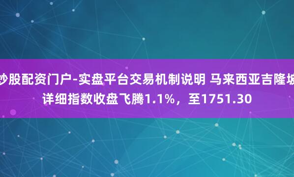 炒股配资门户-实盘平台交易机制说明 马来西亚吉隆坡详细指数收盘飞腾1.1%，至1751.30