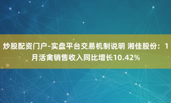 炒股配资门户-实盘平台交易机制说明 湘佳股份：1月活禽销售收入同比增长10.42%