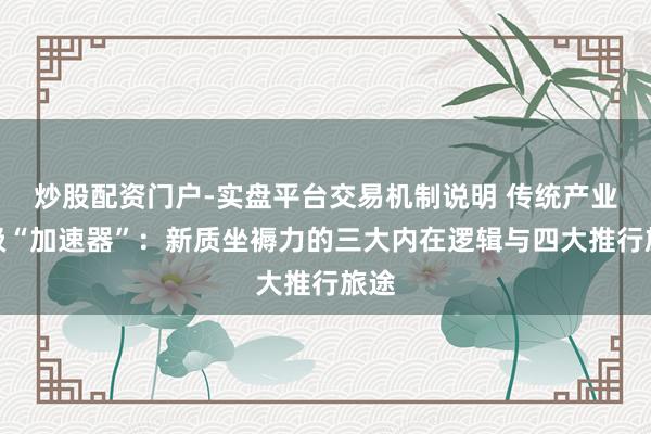 炒股配资门户-实盘平台交易机制说明 传统产业升级“加速器”：新质坐褥力的三大内在逻辑与四大推行旅途