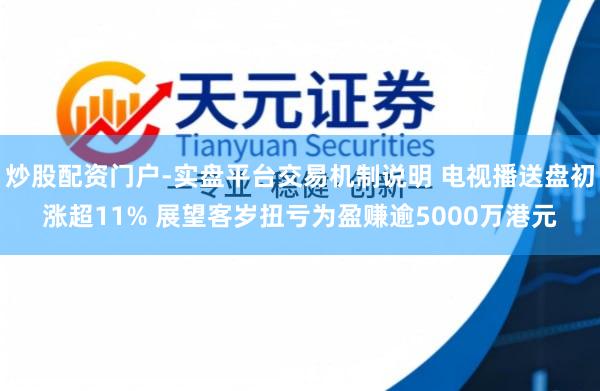 炒股配资门户-实盘平台交易机制说明 电视播送盘初涨超11% 展望客岁扭亏为盈赚逾5000万港元