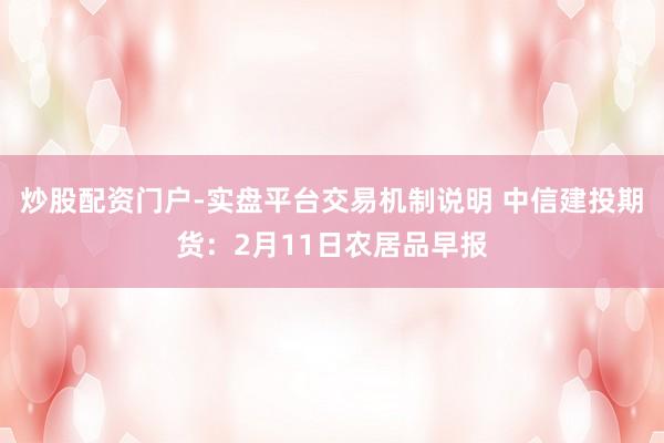 炒股配资门户-实盘平台交易机制说明 中信建投期货：2月11日农居品早报