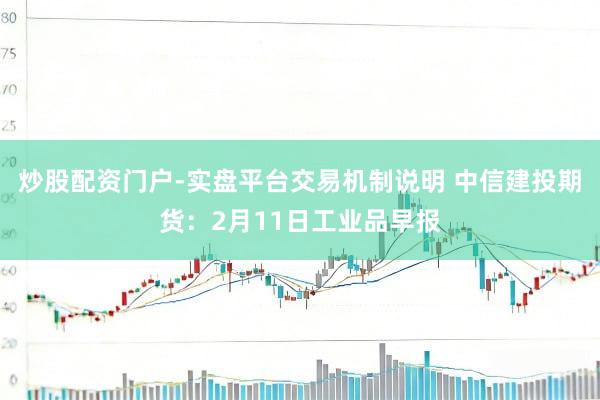 炒股配资门户-实盘平台交易机制说明 中信建投期货：2月11日工业品早报