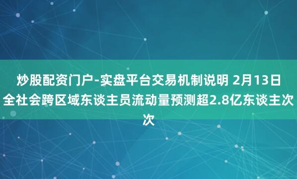 炒股配资门户-实盘平台交易机制说明 2月13日全社会跨区域东谈主员流动量预测超2.8亿东谈主次