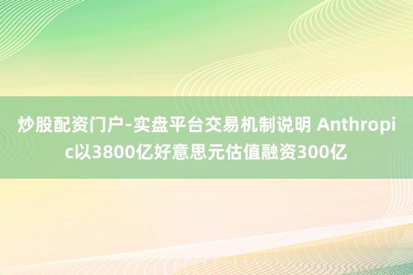 炒股配资门户-实盘平台交易机制说明 Anthropic以3800亿好意思元估值融资300亿