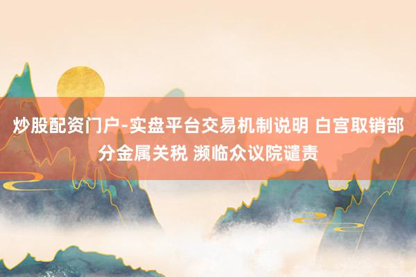 炒股配资门户-实盘平台交易机制说明 白宫取销部分金属关税 濒临众议院谴责