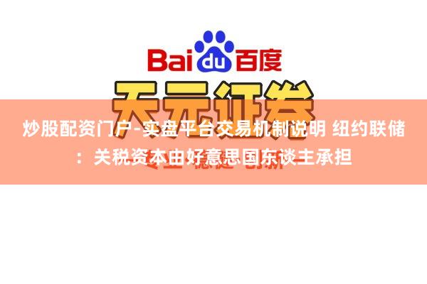炒股配资门户-实盘平台交易机制说明 纽约联储：关税资本由好意思国东谈主承担