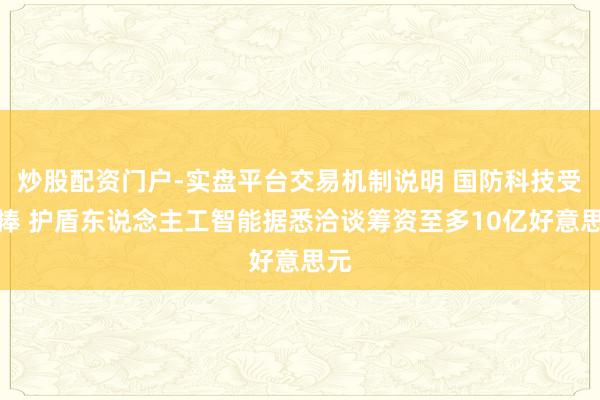 炒股配资门户-实盘平台交易机制说明 国防科技受追捧 护盾东说念主工智能据悉洽谈筹资至多10亿好意思元