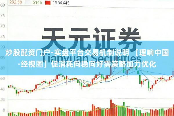 炒股配资门户-实盘平台交易机制说明 【理响中国·经视图】促消耗向稳向好需策略加力优化