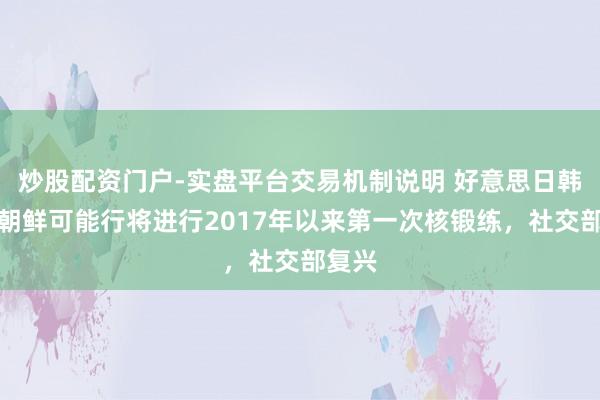炒股配资门户-实盘平台交易机制说明 好意思日韩觉得朝鲜可能行将进行2017年以来第一次核锻练，社交部复兴