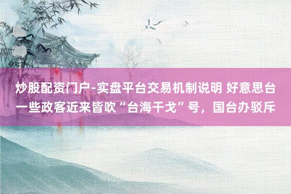 炒股配资门户-实盘平台交易机制说明 好意思台一些政客近来皆吹“台海干戈”号,国台办驳斥