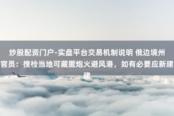 炒股配资门户-实盘平台交易机制说明 俄边境州官员：搜检当地可藏匿炮火避风港，如有必要应新建