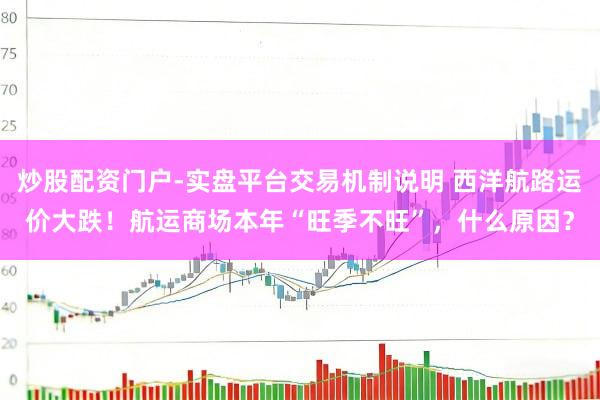 炒股配资门户-实盘平台交易机制说明 西洋航路运价大跌！航运商场本年“旺季不旺”，什么原因？