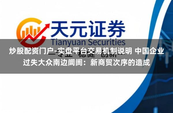 炒股配资门户-实盘平台交易机制说明 中国企业过失大众南边阛阓:新商贸次序的造成