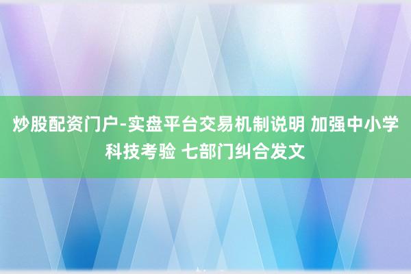 炒股配资门户-实盘平台交易机制说明 加强中小学科技考验 七部门纠合发文