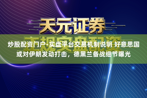 炒股配资门户-实盘平台交易机制说明 好意思国或对伊朗发动打击，德黑兰备战细节曝光