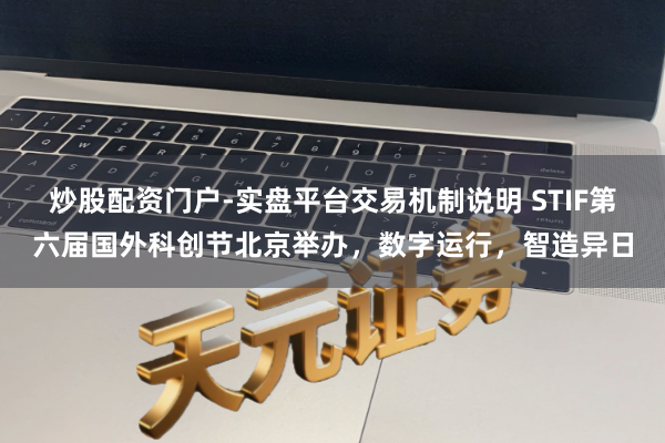 炒股配资门户-实盘平台交易机制说明 STIF第六届国外科创节北京举办，数字运行，智造异日