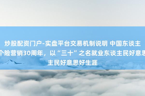 炒股配资门户-实盘平台交易机制说明 中国东谈主寿迎来个险营销30周年，以“三十”之名就业东谈主民好意思好生涯