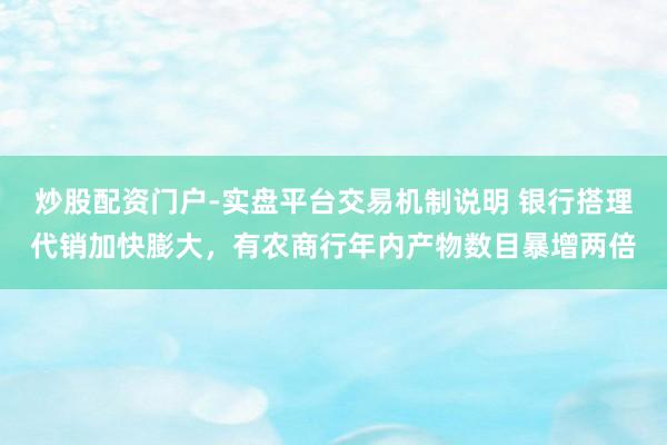 炒股配资门户-实盘平台交易机制说明 银行搭理代销加快膨大，有农商行年内产物数目暴增两倍