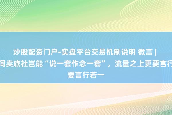 炒股配资门户-实盘平台交易机制说明 微言 | 直播间卖旅社岂能“说一套作念一套”，流量之上更要言行若一