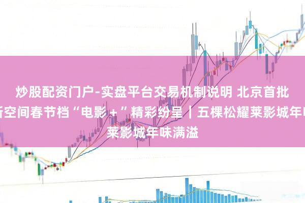 炒股配资门户-实盘平台交易机制说明 北京首批影院新空间春节档“电影＋”精彩纷呈｜五棵松耀莱影城年味满溢