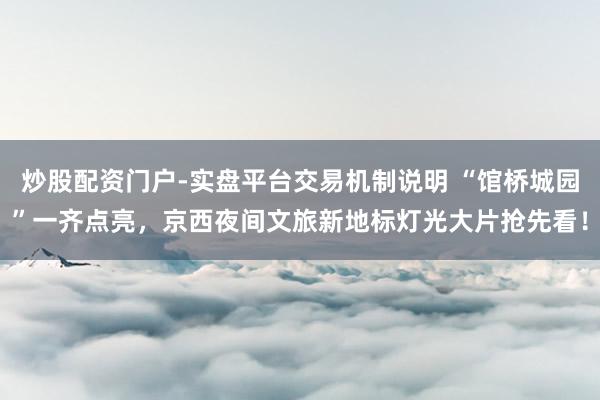 炒股配资门户-实盘平台交易机制说明 “馆桥城园”一齐点亮,京西夜间文旅新地标灯光大片抢先看!