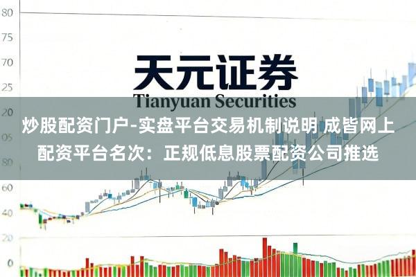 炒股配资门户-实盘平台交易机制说明 成皆网上配资平台名次：正规低息股票配资公司推选