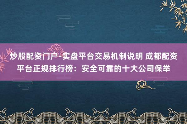 炒股配资门户-实盘平台交易机制说明 成都配资平台正规排行榜：安全可靠的十大公司保举