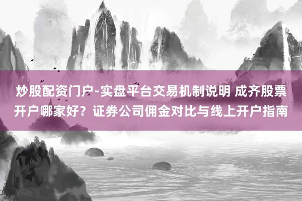 炒股配资门户-实盘平台交易机制说明 成齐股票开户哪家好？证券公司佣金对比与线上开户指南
