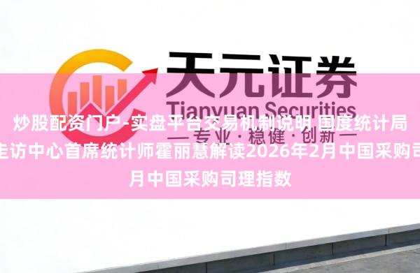 炒股配资门户-实盘平台交易机制说明 国度统计局办事业走访中心首席统计师霍丽慧解读2026年2月中国采购司理指数