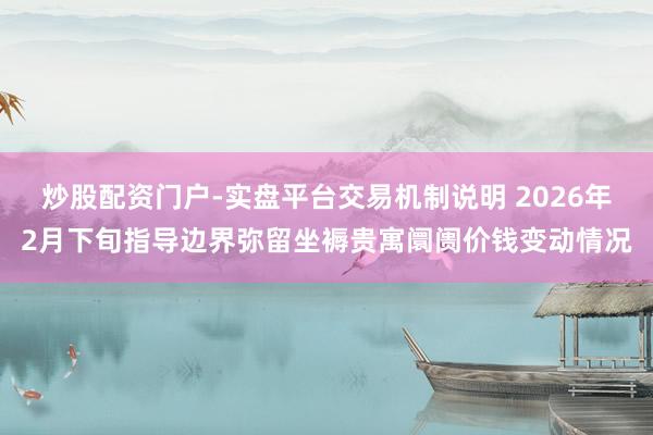 炒股配资门户-实盘平台交易机制说明 2026年2月下旬指导边界弥留坐褥贵寓阛阓价钱变动情况
