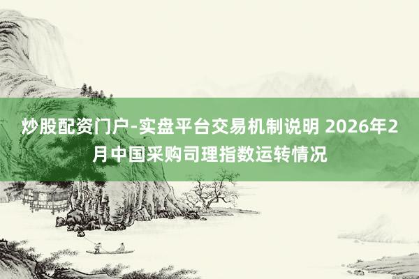 炒股配资门户-实盘平台交易机制说明 2026年2月中国采购司理指数运转情况