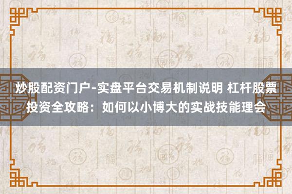 炒股配资门户-实盘平台交易机制说明 杠杆股票投资全攻略：如何以小博大的实战技能理会