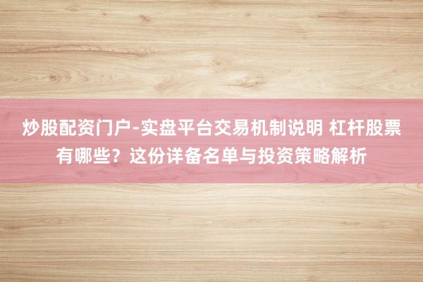 炒股配资门户-实盘平台交易机制说明 杠杆股票有哪些？这份详备名单与投资策略解析
