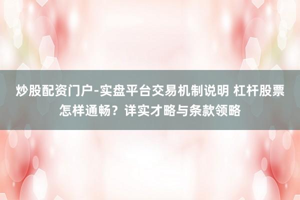 炒股配资门户-实盘平台交易机制说明 杠杆股票怎样通畅？详实才略与条款领略