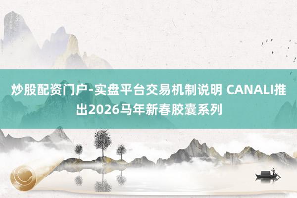 炒股配资门户-实盘平台交易机制说明 CANALI推出2026马年新春胶囊系列