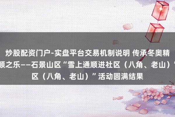 炒股配资门户-实盘平台交易机制说明 传承冬奥精神 分享冰雪通顺之乐——石景山区“雪上通顺进社区（八角、老山）”活动圆满结果
