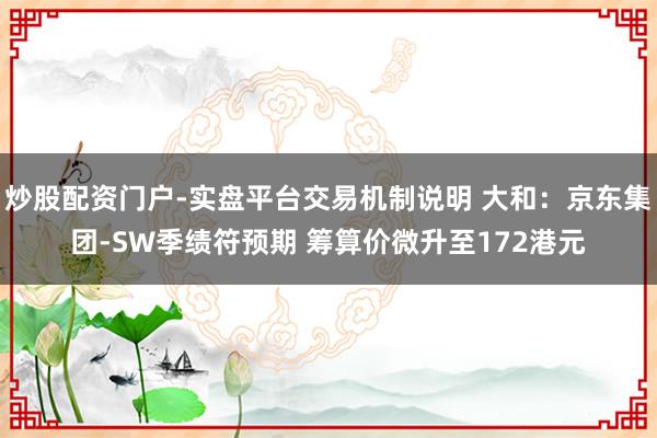 炒股配资门户-实盘平台交易机制说明 大和：京东集团-SW季绩符预期 筹算价微升至172港元
