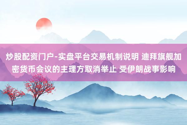 炒股配资门户-实盘平台交易机制说明 迪拜旗舰加密货币会议的主理方取消举止 受伊朗战事影响