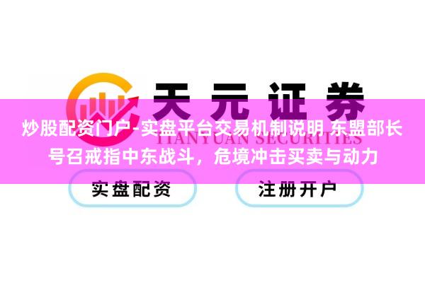 炒股配资门户-实盘平台交易机制说明 东盟部长号召戒指中东战斗，危境冲击买卖与动力