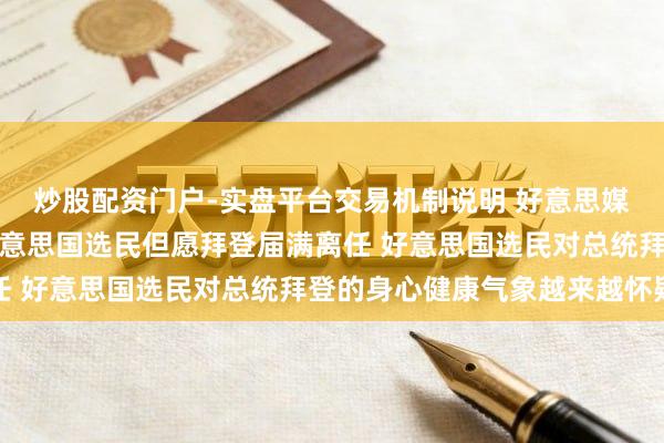 炒股配资门户-实盘平台交易机制说明 好意思媒：最新民调露馅六成好意思国选民但愿拜登届满离任 好意思国选民对总统拜登的身心健康气象越来越怀疑
