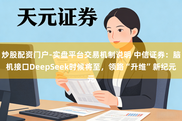 炒股配资门户-实盘平台交易机制说明 中信证券：脑机接口DeepSeek时候将至，领路“升维”新纪元
