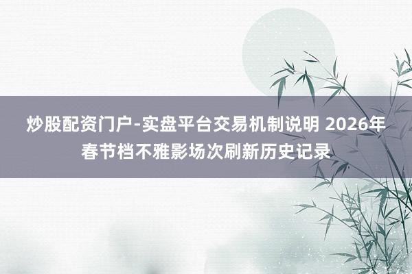 炒股配资门户-实盘平台交易机制说明 2026年春节档不雅影场次刷新历史记录