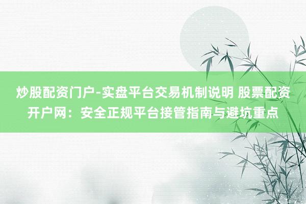 炒股配资门户-实盘平台交易机制说明 股票配资开户网：安全正规平台接管指南与避坑重点
