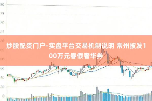 炒股配资门户-实盘平台交易机制说明 常州披发100万元春假奢华券
