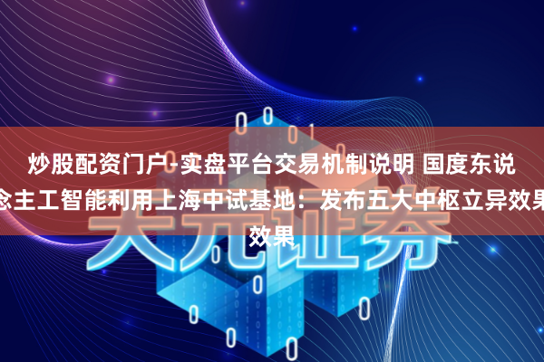 炒股配资门户-实盘平台交易机制说明 国度东说念主工智能利用上海中试基地:发布五大中枢立异效果