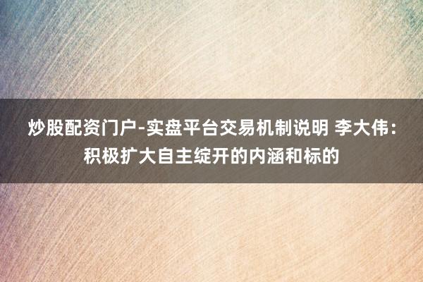 炒股配资门户-实盘平台交易机制说明 李大伟:积极扩大自主绽开的内涵和标的