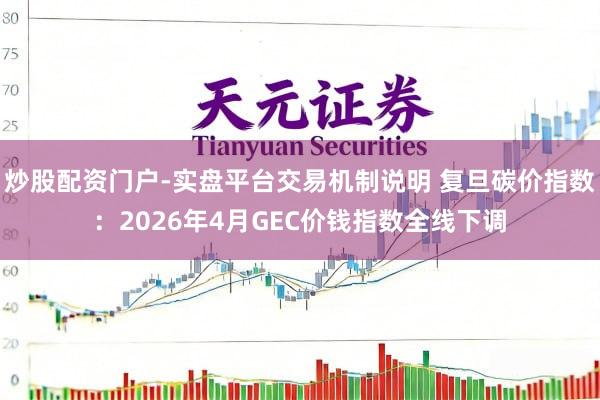 炒股配资门户-实盘平台交易机制说明 复旦碳价指数:2026年4月GEC价钱指数全线下调
