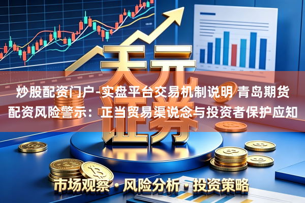 炒股配资门户-实盘平台交易机制说明 青岛期货配资风险警示：正当贸易渠说念与投资者保护应知