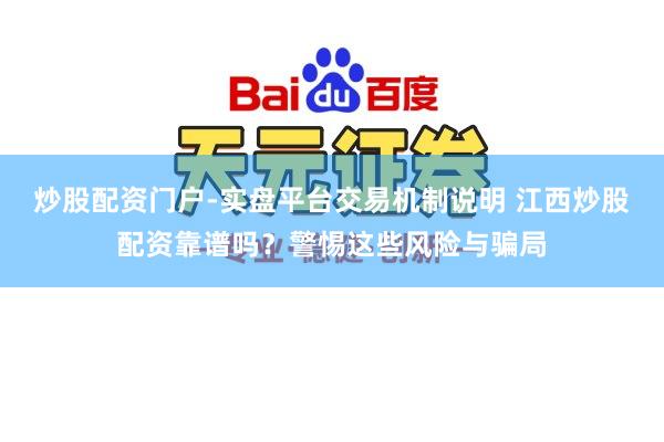 炒股配资门户-实盘平台交易机制说明 江西炒股配资靠谱吗?警惕这些风险与骗局